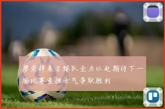 廖荣祥表示球队全力以赴期待下一场比赛重振士气争取胜利