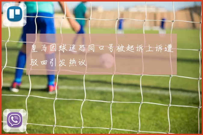 皇马因球迷恐同口号被起诉上诉遭驳回引发热议