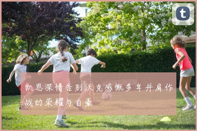 凯恩深情告别沃克感慨多年并肩作战的荣耀与自豪