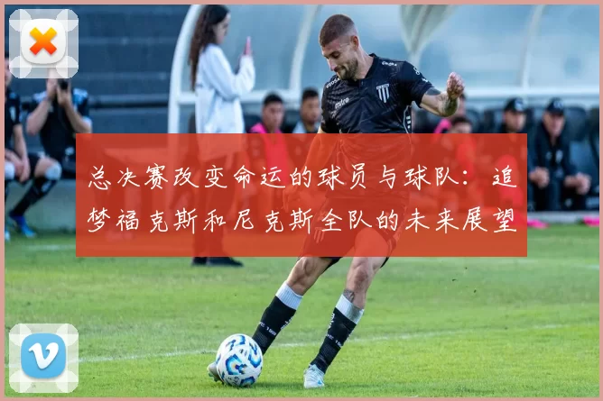 总决赛改变命运的球员与球队：追梦福克斯和尼克斯全队的未来展望