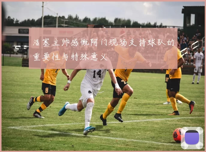 活塞主帅感慨阿门现场支持球队的重要性与特殊意义
