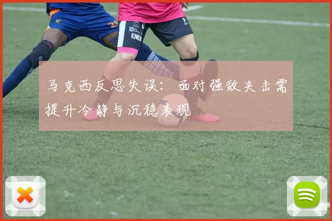 马克西反思失误：面对强敌夹击需提升冷静与沉稳表现