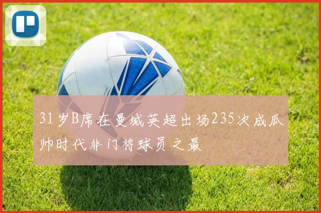 31岁B席在曼城英超出场235次成瓜帅时代非门将球员之最