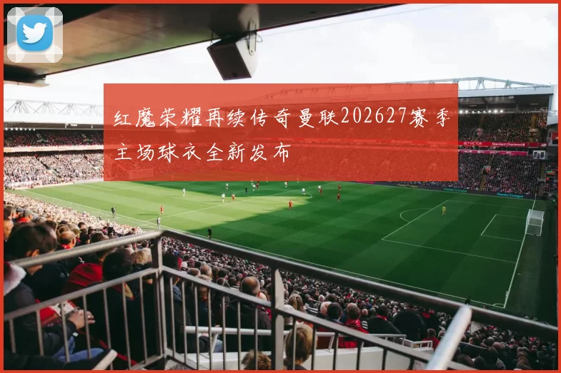 红魔荣耀再续传奇曼联202627赛季主场球衣全新发布