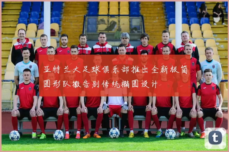 亚特兰大足球俱乐部推出全新极简圆形队徽告别传统椭圆设计