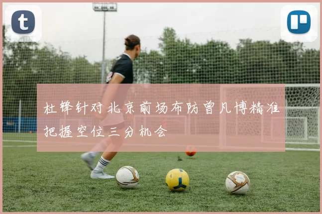 杜锋针对北京前场布防曾凡博精准把握空位三分机会