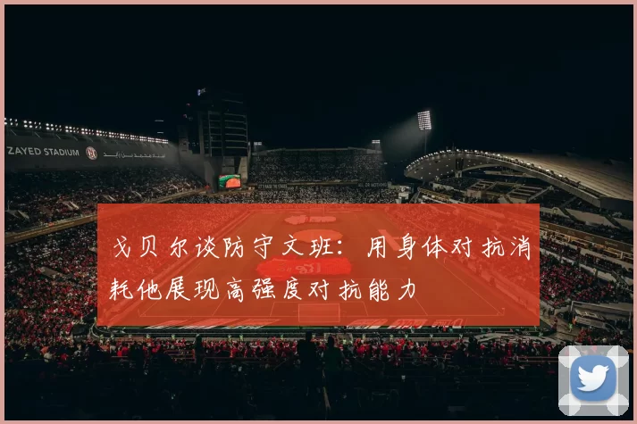 戈贝尔谈防守文班：用身体对抗消耗他展现高强度对抗能力