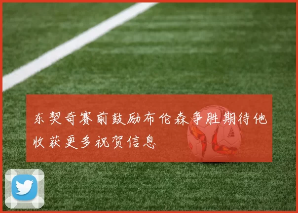 东契奇赛前鼓励布伦森争胜期待他收获更多祝贺信息