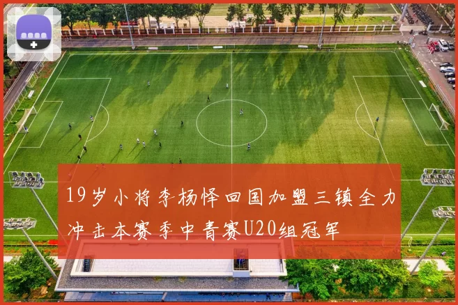 19岁小将李杨怿回国加盟三镇全力冲击本赛季中青赛U20组冠军
