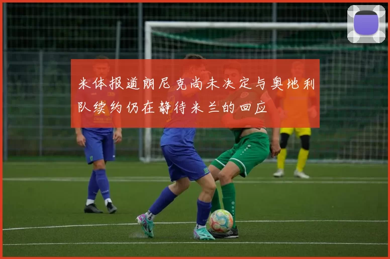 米体报道朗尼克尚未决定与奥地利队续约仍在静待米兰的回应