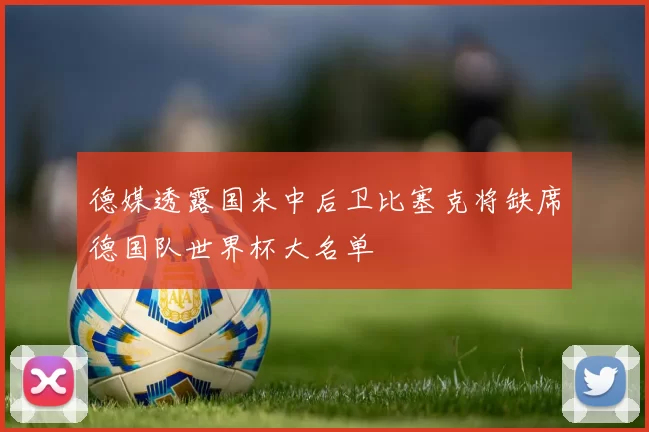 德媒透露国米中后卫比塞克将缺席德国队世界杯大名单