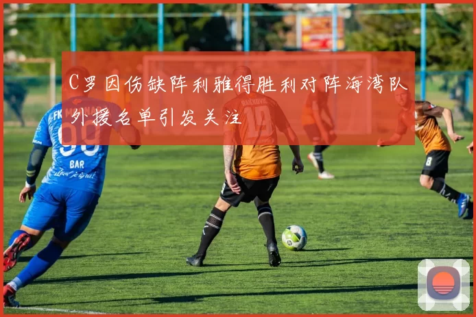 C罗因伤缺阵利雅得胜利对阵海湾队外援名单引发关注