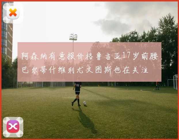阿森纳有意报价格鲁吉亚17岁前腰巴尔蒂什维利尤文图斯也在关注