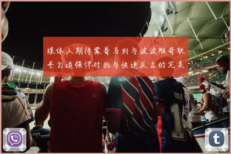 媒体人期待蒙哥马利与波波维奇联手打造强悍对抗与快速反击的完美结合