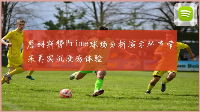 詹姆斯赞Prime球场分析演示环节带来真实沉浸感体验