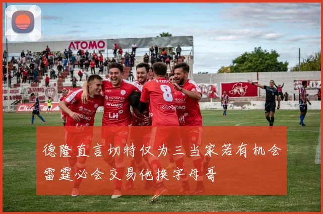 德隆直言切特仅为三当家若有机会雷霆必会交易他换字母哥
