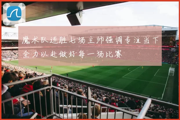魔术队连胜七场主帅强调专注当下全力以赴做好每一场比赛