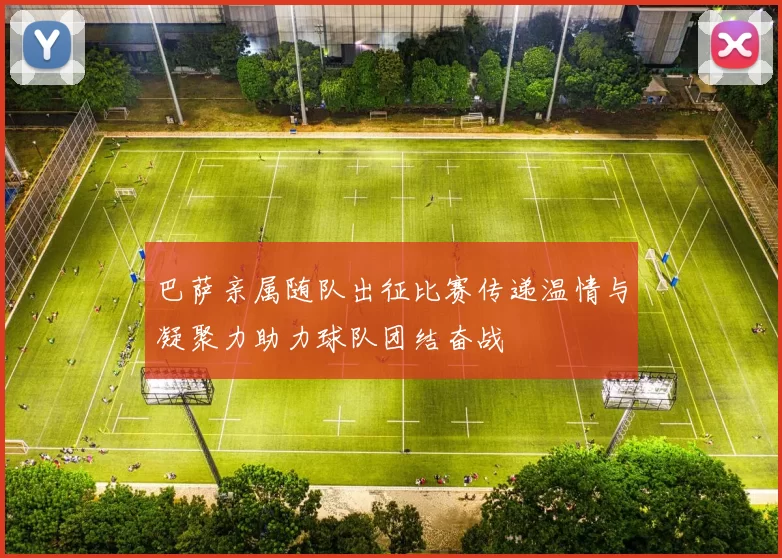 巴萨亲属随队出征比赛传递温情与凝聚力助力球队团结奋战
