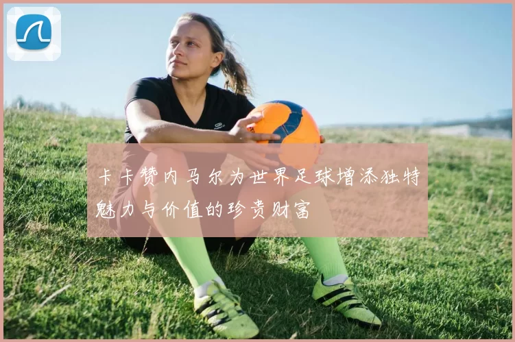 卡卡赞内马尔为世界足球增添独特魅力与价值的珍贵财富