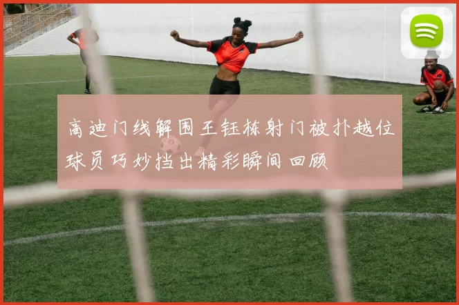高迪门线解围王钰栋射门被扑越位球员巧妙挡出精彩瞬间回顾