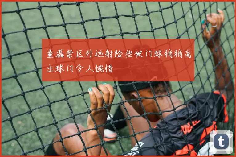 童磊禁区外远射险些破门球稍稍高出球门令人惋惜